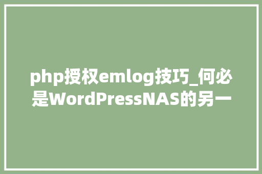 php授权emlog技巧_何必是WordPressNAS的另一种博客筹划稳定轻量级博客emlog