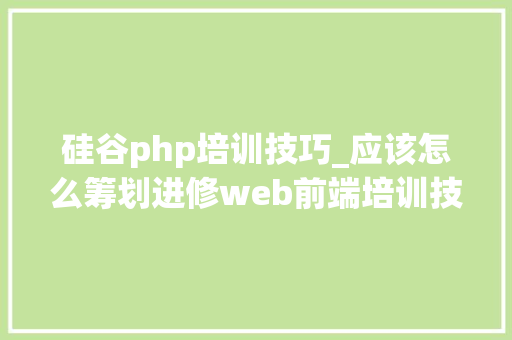 硅谷php培训技巧_应该怎么筹划进修web前端培训技能