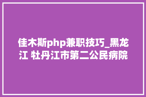 佳木斯php兼职技巧_黑龙江 牡丹江市第二公民病院招聘透析专业编外护士