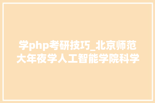 学php考研技巧_北京师范大年夜学人工智能学院科学与技能教诲2025年考研招生报考解读