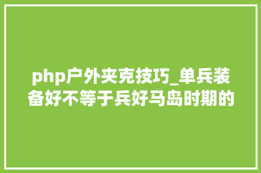 php户外夹克技巧_单兵装备好不等于兵好马岛时期的阿根廷单兵装备