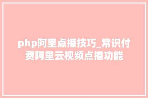 php阿里点播技巧_常识付费阿里云视频点播功能