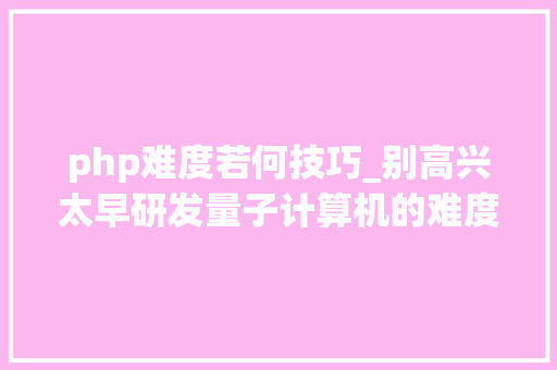 php难度若何技巧_别高兴太早研发量子计算机的难度你想象不到