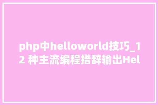 php中helloworld技巧_12 种主流编程措辞输出Hello World你真的都邑了吗