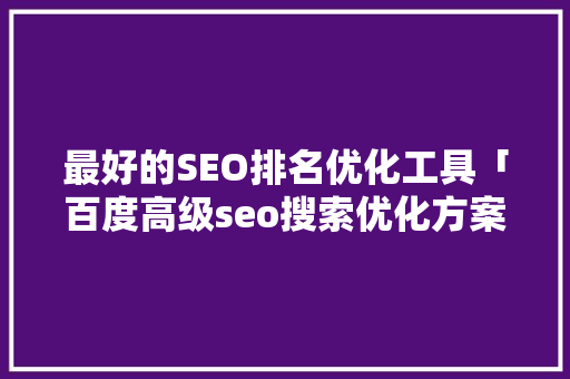 最好的SEO排名优化工具「百度高级seo搜索优化方案」