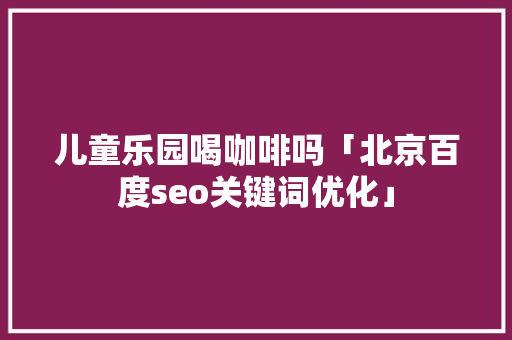 儿童乐园喝咖啡吗「北京百度seo关键词优化」