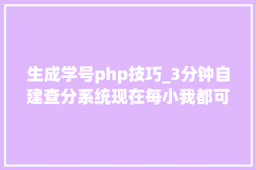 生成学号php技巧_3分钟自建查分系统现在每小我都可以实现了