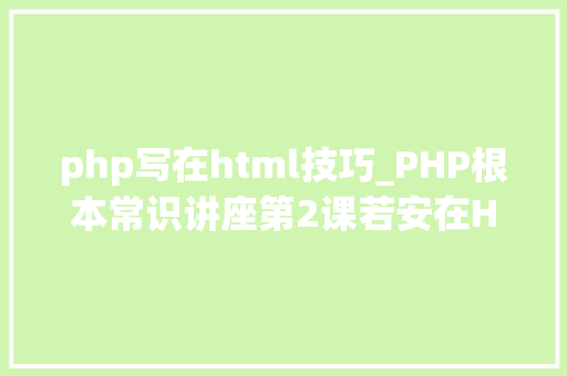 php写在html技巧_PHP根本常识讲座第2课若安在HTML页面中嵌入PHP代码