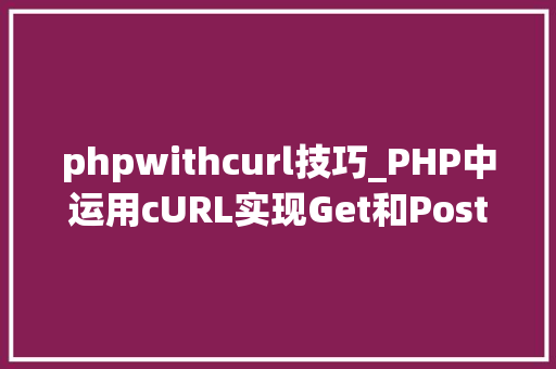 phpwithcurl技巧_PHP中运用cURL实现Get和Post请求的方法最全