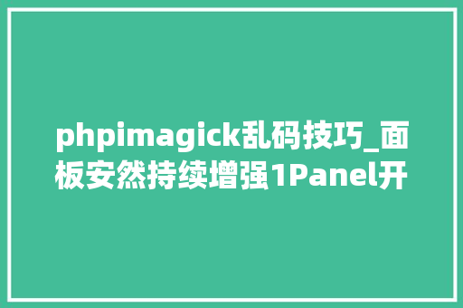 phpimagick乱码技巧_面板安然持续增强1Panel开源面板v130宣告