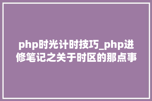 php时光计时技巧_php进修笔记之关于时区的那点事