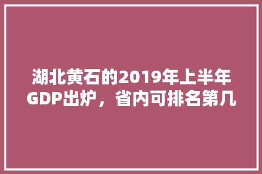 湖北黄石的2019年上半年GDP出炉，省内可排名第几「黄石市百度」
