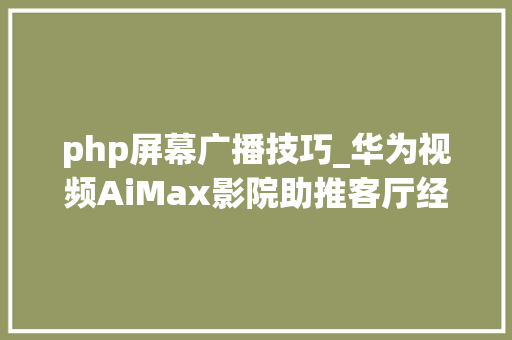php屏幕广播技巧_华为视频AiMax影院助推客厅经济技能赋能超高清视听