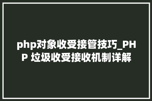 php对象收受接管技巧_PHP 垃圾收受接收机制详解