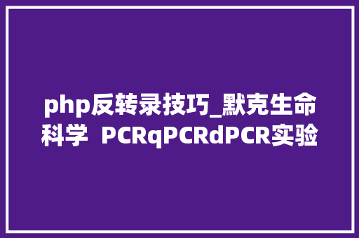 php反转录技巧_默克生命科学  PCRqPCRdPCR实验设计
