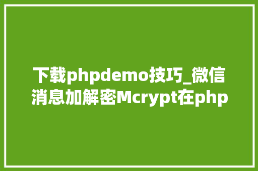 下载phpdemo技巧_微信消息加解密Mcrypt在php72中废弃与open_ssl替代解决筹划