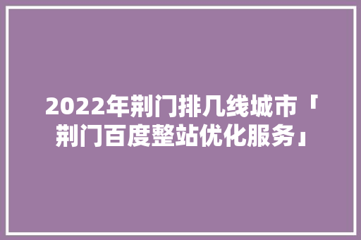 2022年荆门排几线城市「荆门百度整站优化服务」