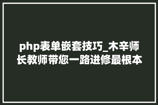 php表单嵌套技巧_木辛师长教师带您一路进修最根本的PHP常识HTML页面中嵌入PHP代码