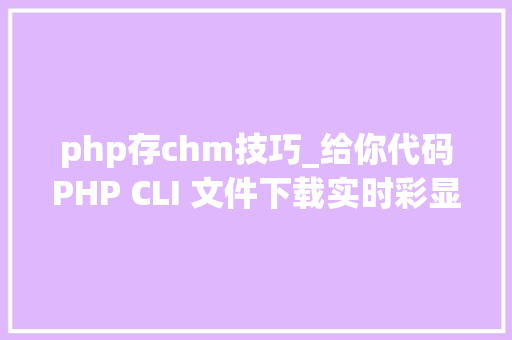 php存chm技巧_给你代码PHP CLI 文件下载实时彩显进度