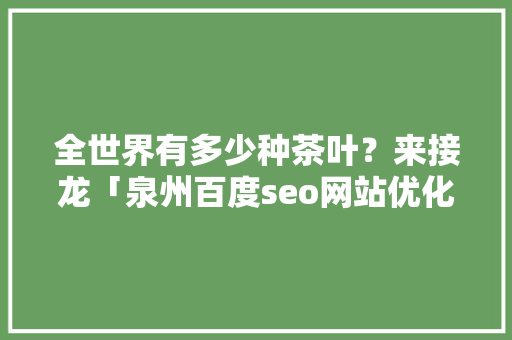 全世界有多少种茶叶？来接龙「泉州百度seo网站优化公司」