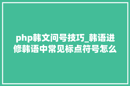 php韩文问号技巧_韩语进修韩语中常见标点符号怎么运用