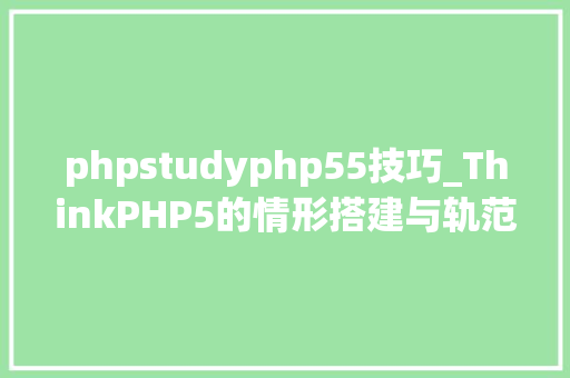 phpstudyphp55技巧_ThinkPHP5的情形搭建与轨范安装