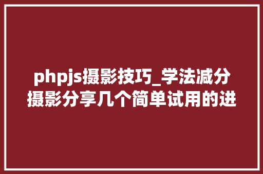 phpjs摄影技巧_学法减分摄影分享几个简单试用的进修和搜题对象