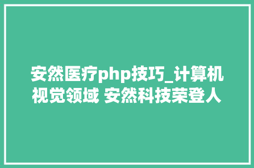 安然医疗php技巧_计算机视觉领域 安然科技荣登人体解析LIP威信榜单No1