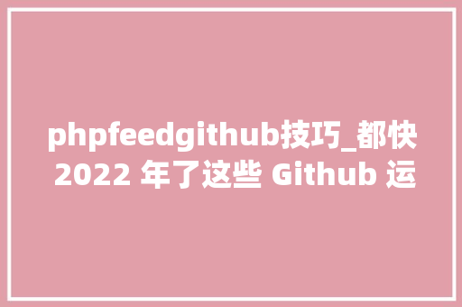 phpfeedgithub技巧_都快 2022 年了这些 Github 运用技巧你都邑了吗