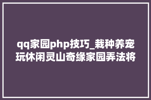 qq家园php技巧_栽种养宠玩休闲灵山奇缘家园弄法将上线