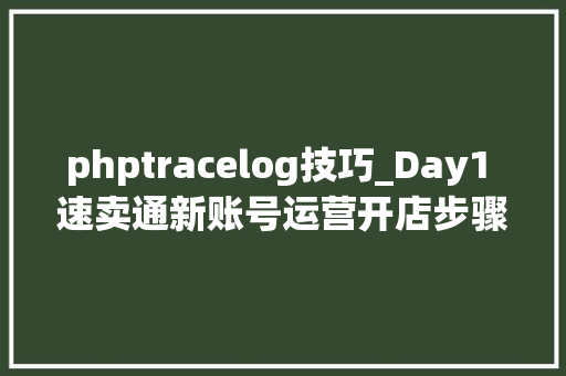 phptracelog技巧_Day1 速卖通新账号运营开店步骤
