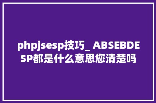 phpjsesp技巧_ ABSEBDESP都是什么意思您清楚吗