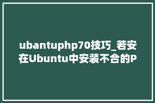 ubantuphp70技巧_若安在Ubuntu中安装不合的PHP5670和71版本