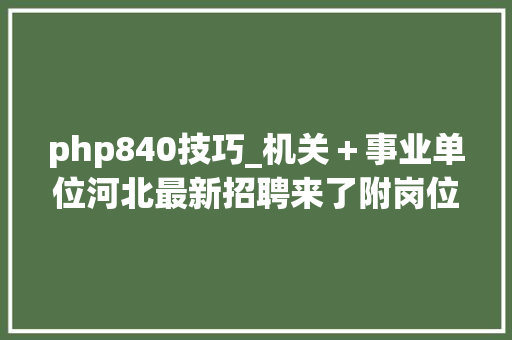 php840技巧_机关＋事业单位河北最新招聘来了附岗位表