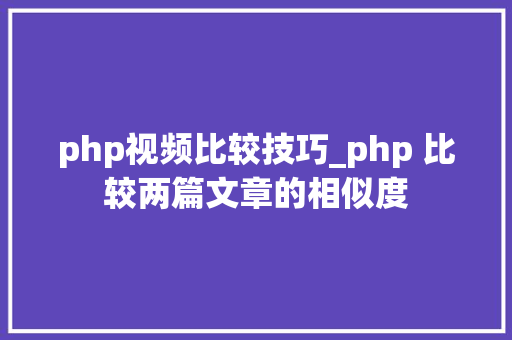 php视频比较技巧_php 比较两篇文章的相似度