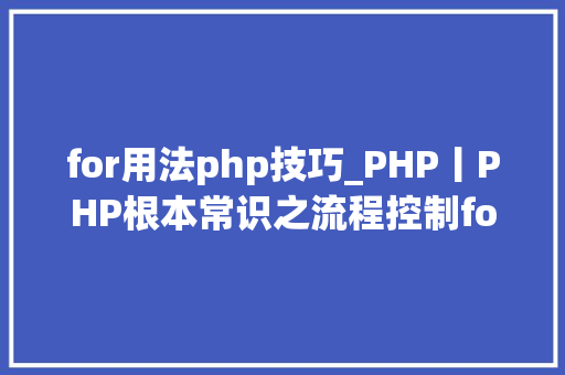 for用法php技巧_PHP丨PHP根本常识之流程控制for轮回理论篇