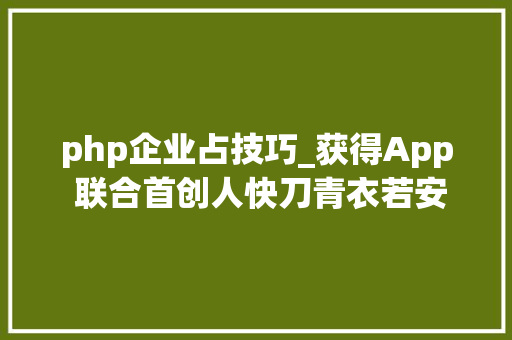 php企业占技巧_获得App 联合首创人快刀青衣若安在一家内容公司从零搭建一支技能团队