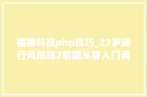 福禄科技php技巧_27岁转行风雨路2前端从零入门两年四跳之路
