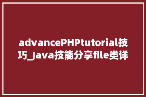advancePHPtutorial技巧_Java技能分享file类详解及常用方法