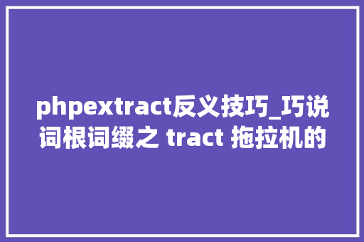 phpextract反义技巧_巧说词根词缀之 tract 拖拉机的奥秘