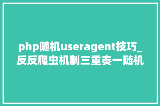 php随机useragent技巧_反反爬虫机制三重奏一随机UserAgent伪装