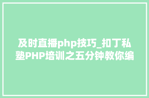 及时直播php技巧_扣丁私塾PHP培训之五分钟教你编写一个实时弹幕网站