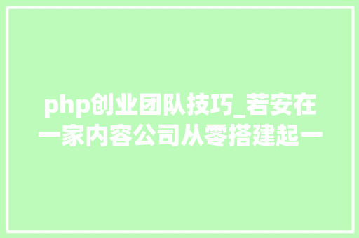 php创业团队技巧_若安在一家内容公司从零搭建起一支技能团队
