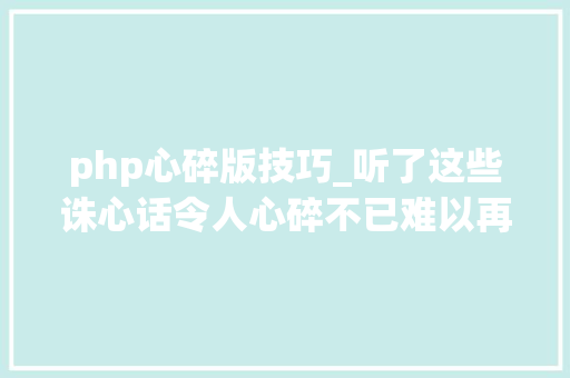 php心碎版技巧_听了这些诛心话令人心碎不已难以再忍受第二次