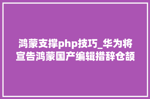 鸿蒙支撑php技巧_华为将宣告鸿蒙国产编辑措辞仓颉彻底打破国外垄断
