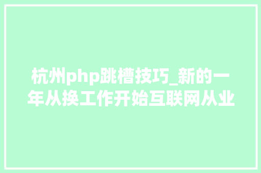 杭州php跳槽技巧_新的一年从换工作开始互联网从业者跳槽攻略