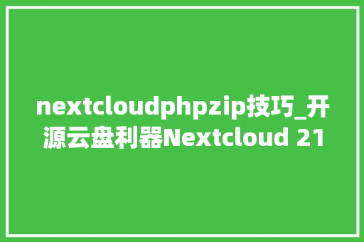 nextcloudphpzip技巧_开源云盘利器Nextcloud 21私有云盘搭建