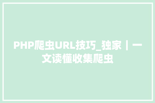 PHP爬虫URL技巧_独家｜一文读懂收集爬虫