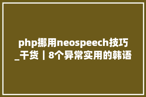 php挪用neospeech技巧_干货｜8个异常实用的韩语进修网站