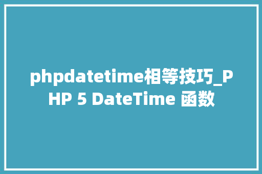 phpdatetime相等技巧_PHP 5 DateTime 函数 phpdatetime相等技巧_PHP 5 DateTime 函数
